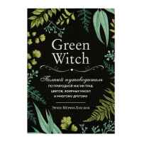 Green Witch. Полный путеводитель по природной магии трав, цветов, эфирных масел и многому другому