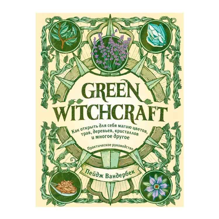 Green Witchcraft. Как открыть для себя магию цветов, трав, деревьев, кристаллов и многое другое